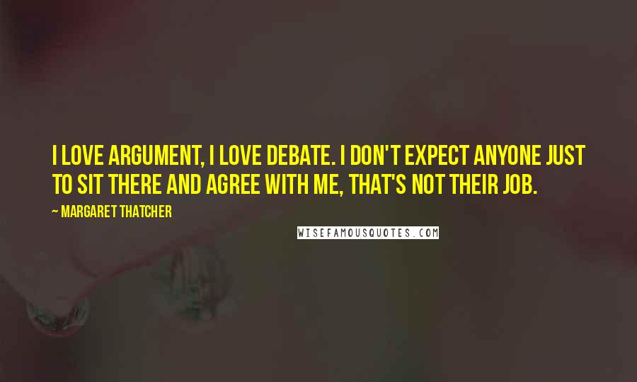 Margaret Thatcher Quotes: I love argument, I love debate. I don't expect anyone just to sit there and agree with me, that's not their job.