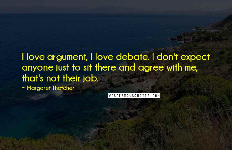 Margaret Thatcher Quotes: I love argument, I love debate. I don't expect anyone just to sit there and agree with me, that's not their job.