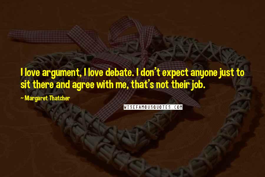 Margaret Thatcher Quotes: I love argument, I love debate. I don't expect anyone just to sit there and agree with me, that's not their job.