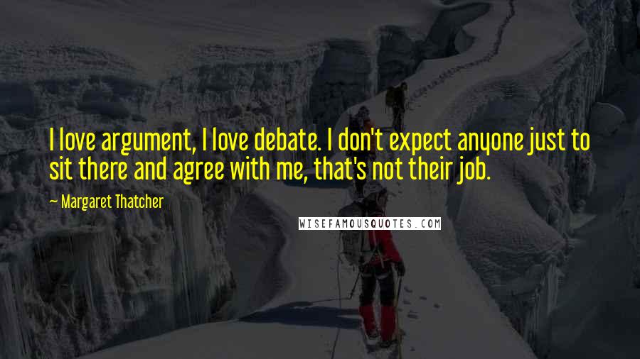 Margaret Thatcher Quotes: I love argument, I love debate. I don't expect anyone just to sit there and agree with me, that's not their job.