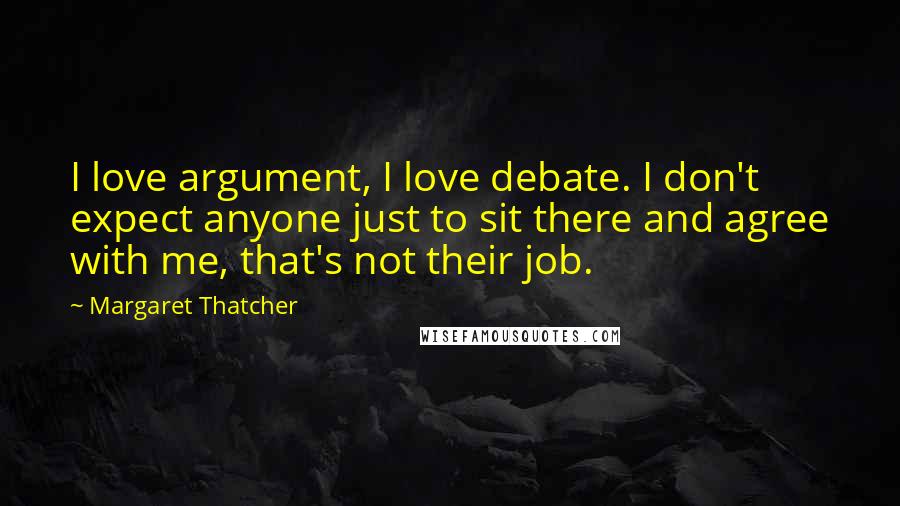 Margaret Thatcher Quotes: I love argument, I love debate. I don't expect anyone just to sit there and agree with me, that's not their job.