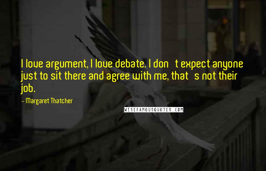 Margaret Thatcher Quotes: I love argument, I love debate. I don't expect anyone just to sit there and agree with me, that's not their job.