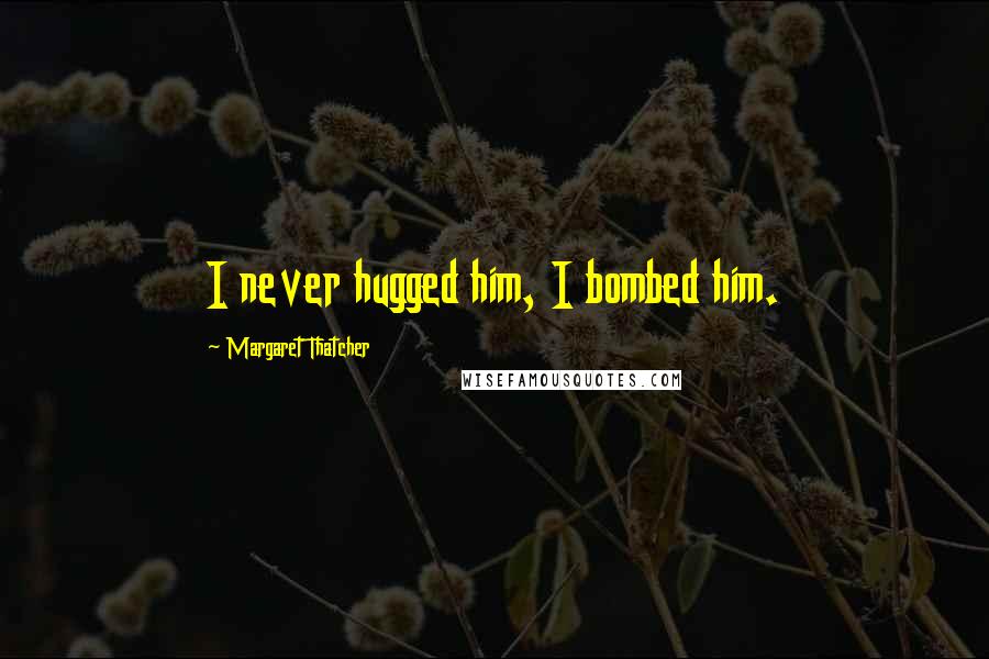 Margaret Thatcher Quotes: I never hugged him, I bombed him.