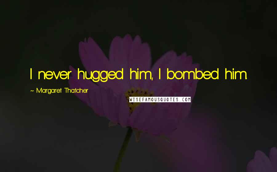 Margaret Thatcher Quotes: I never hugged him, I bombed him.