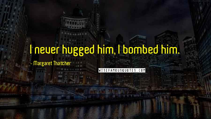 Margaret Thatcher Quotes: I never hugged him, I bombed him.