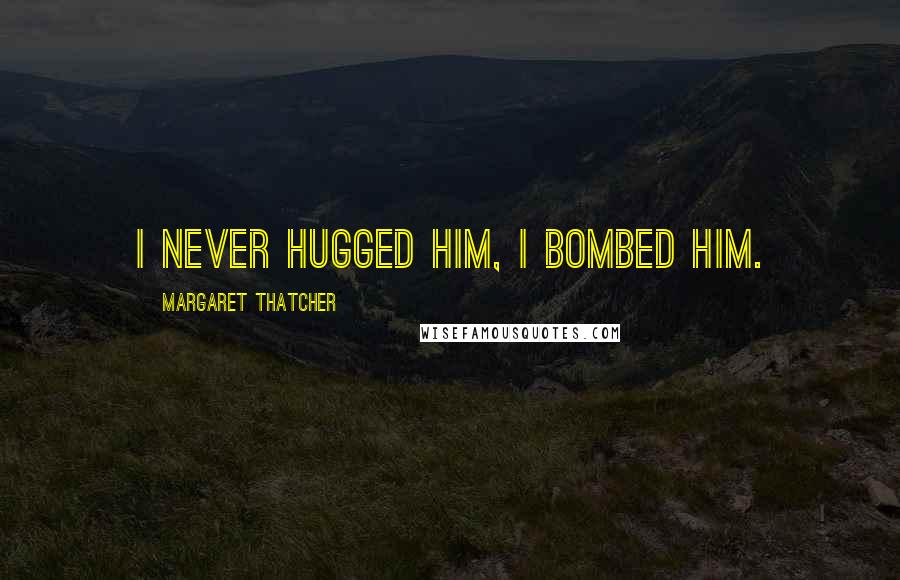 Margaret Thatcher Quotes: I never hugged him, I bombed him.