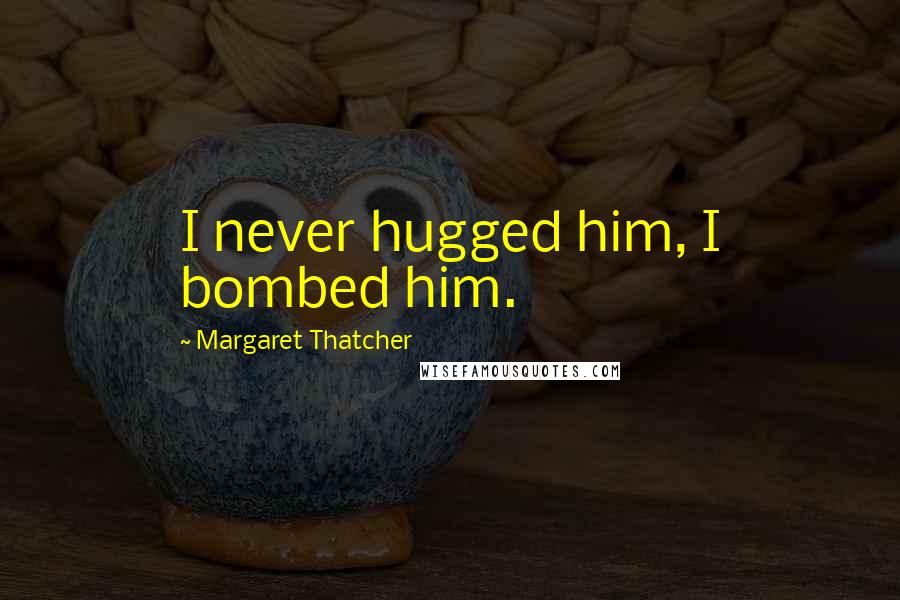 Margaret Thatcher Quotes: I never hugged him, I bombed him.