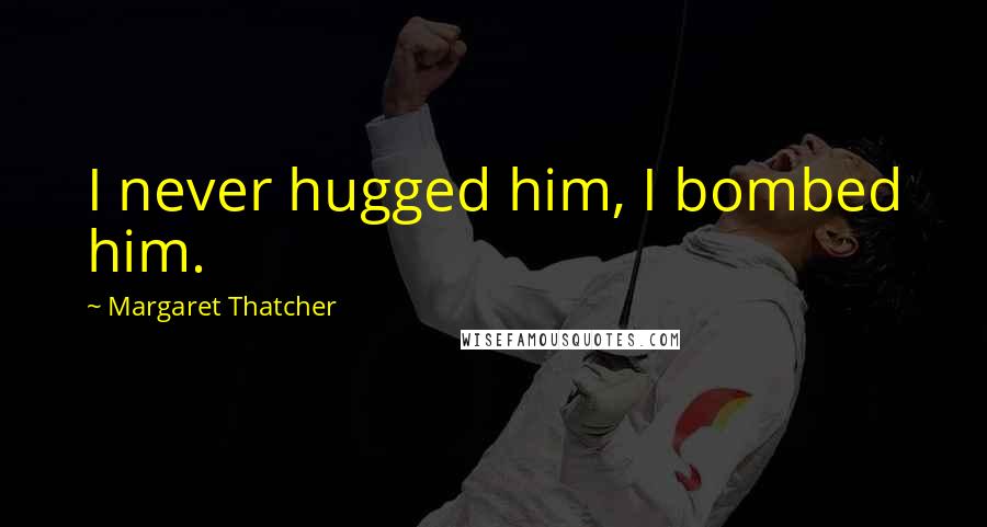 Margaret Thatcher Quotes: I never hugged him, I bombed him.