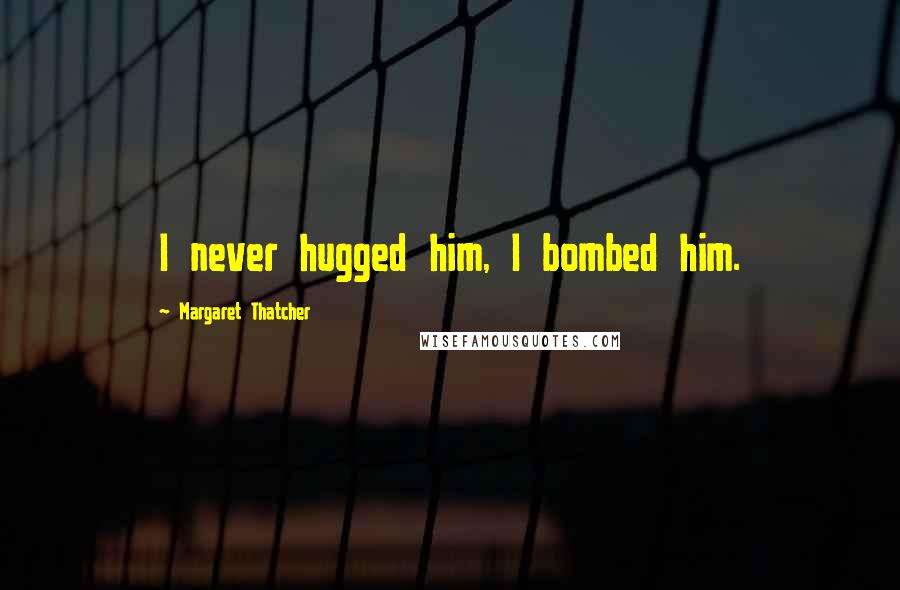 Margaret Thatcher Quotes: I never hugged him, I bombed him.