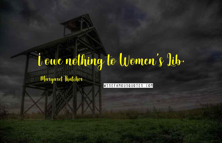 Margaret Thatcher Quotes: I owe nothing to Women's Lib.