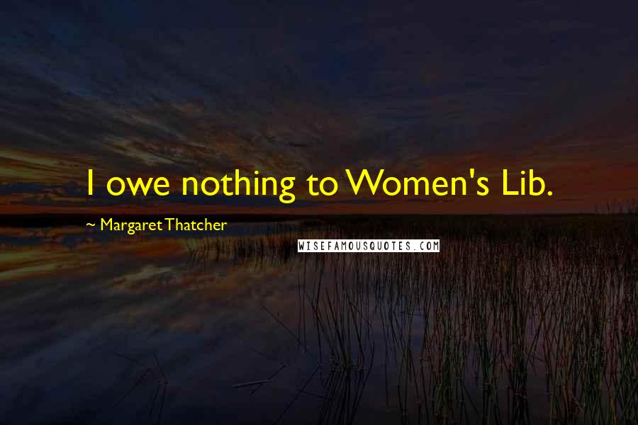 Margaret Thatcher Quotes: I owe nothing to Women's Lib.