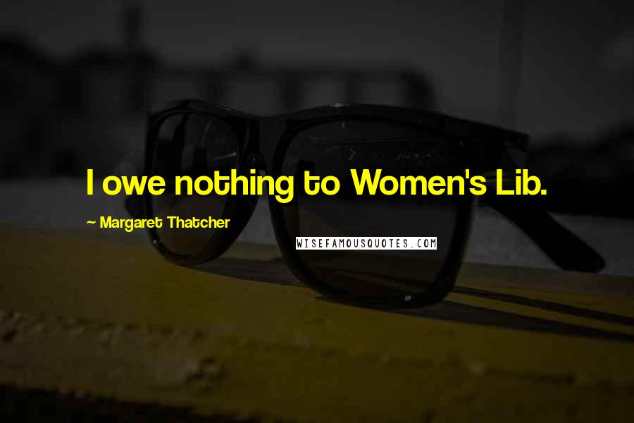 Margaret Thatcher Quotes: I owe nothing to Women's Lib.
