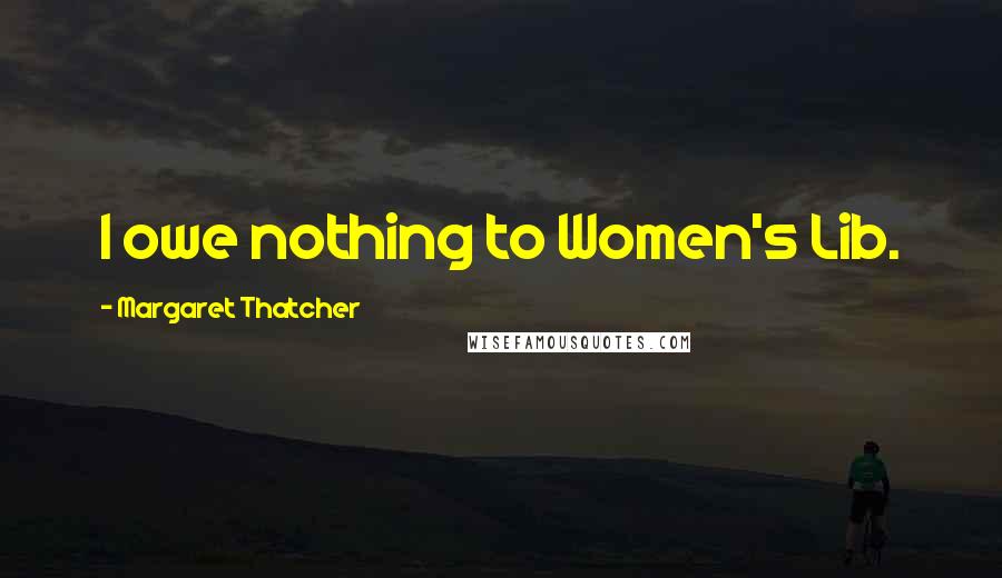 Margaret Thatcher Quotes: I owe nothing to Women's Lib.