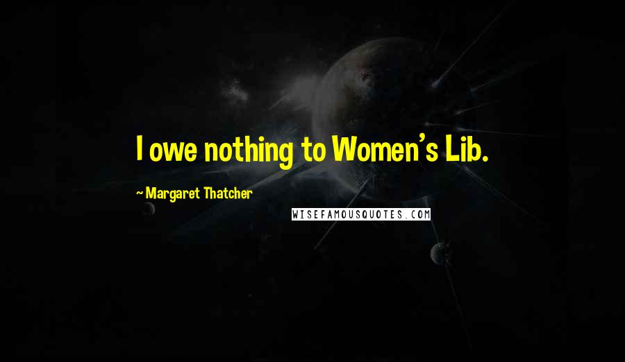 Margaret Thatcher Quotes: I owe nothing to Women's Lib.