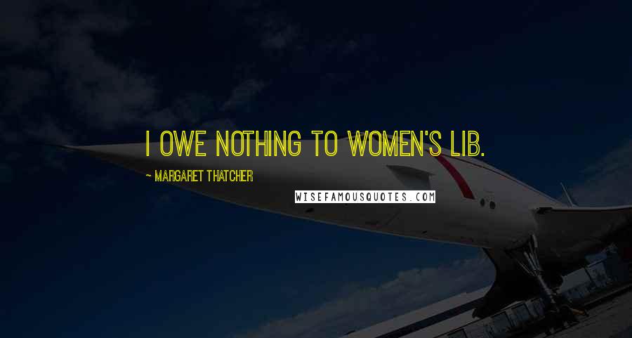 Margaret Thatcher Quotes: I owe nothing to Women's Lib.
