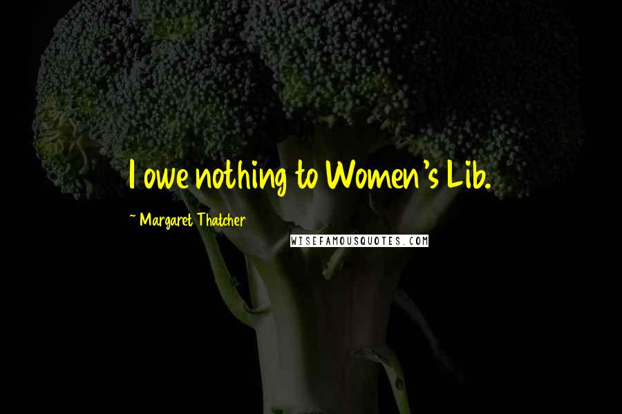Margaret Thatcher Quotes: I owe nothing to Women's Lib.