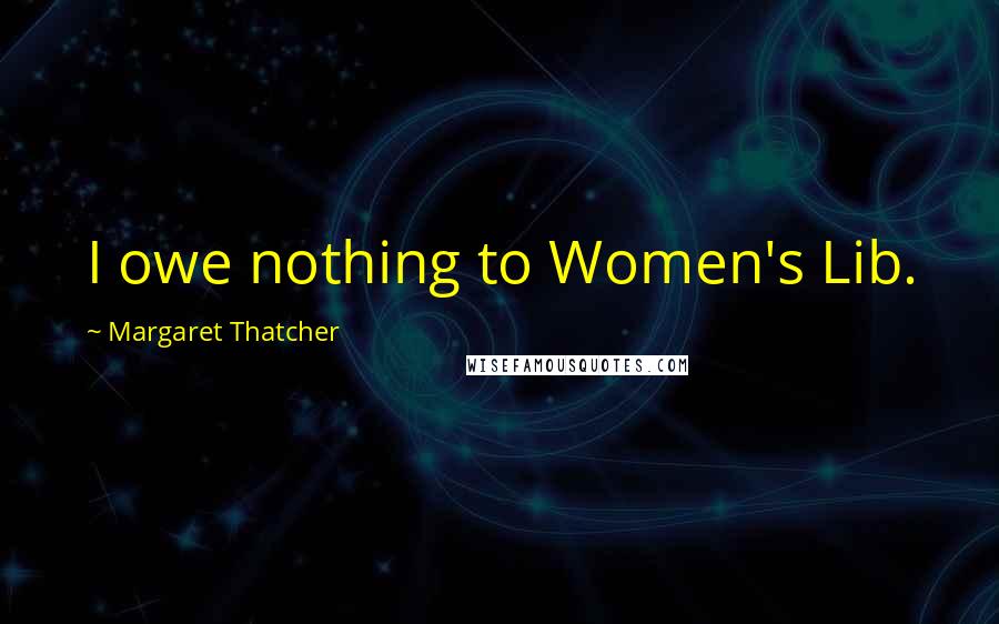 Margaret Thatcher Quotes: I owe nothing to Women's Lib.