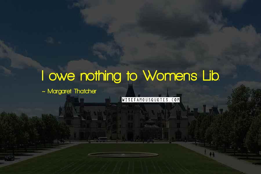 Margaret Thatcher Quotes: I owe nothing to Women's Lib.
