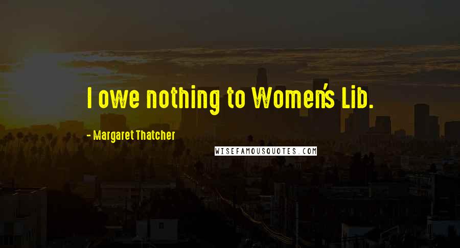 Margaret Thatcher Quotes: I owe nothing to Women's Lib.