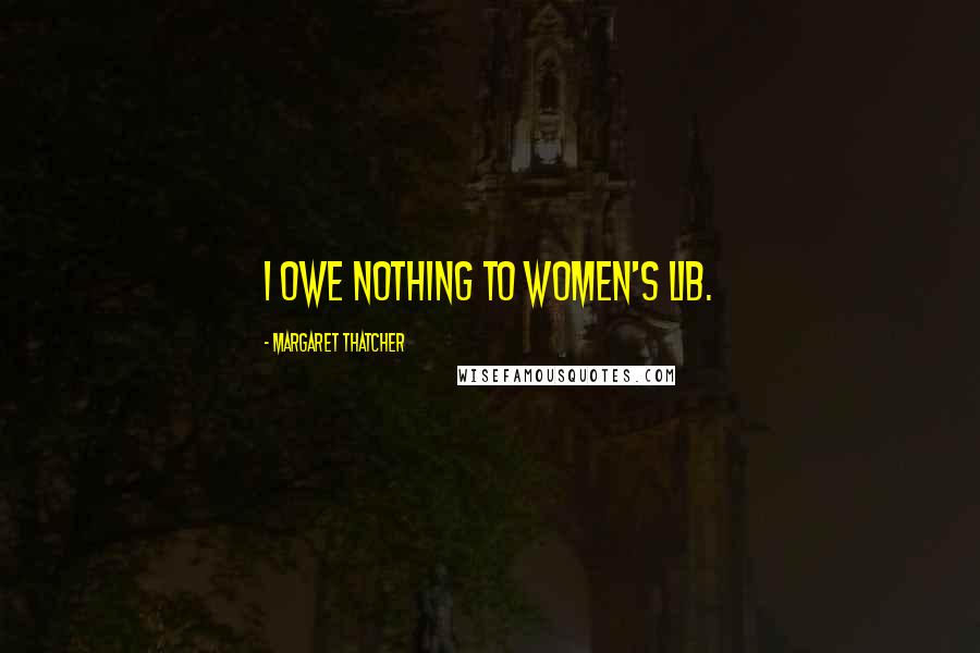 Margaret Thatcher Quotes: I owe nothing to Women's Lib.