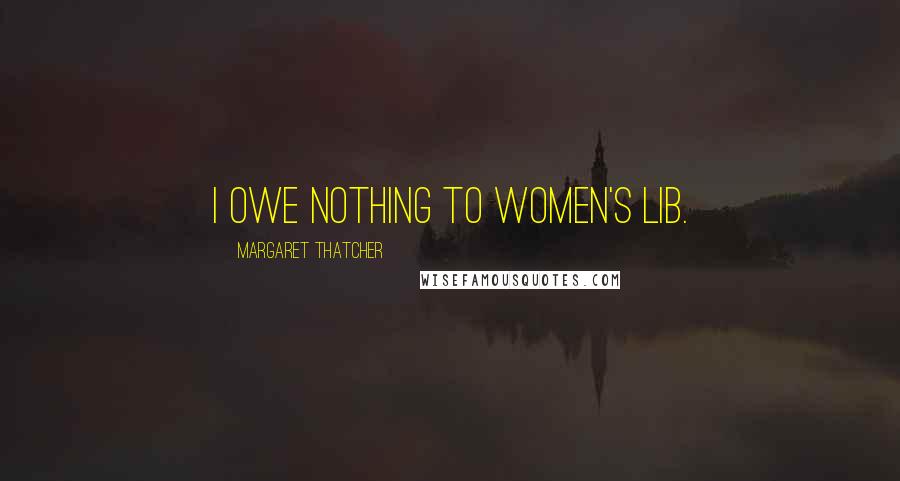 Margaret Thatcher Quotes: I owe nothing to Women's Lib.