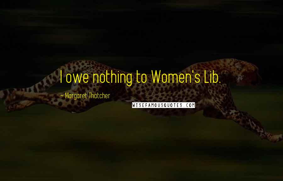 Margaret Thatcher Quotes: I owe nothing to Women's Lib.