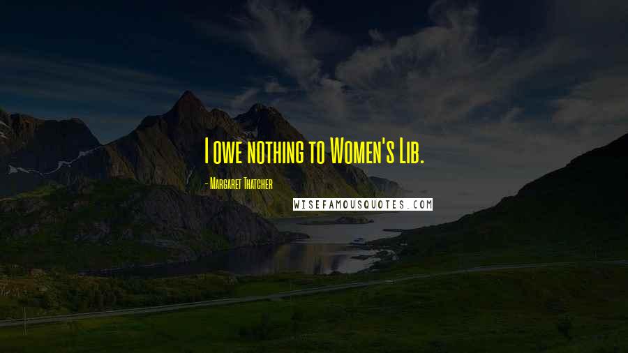 Margaret Thatcher Quotes: I owe nothing to Women's Lib.