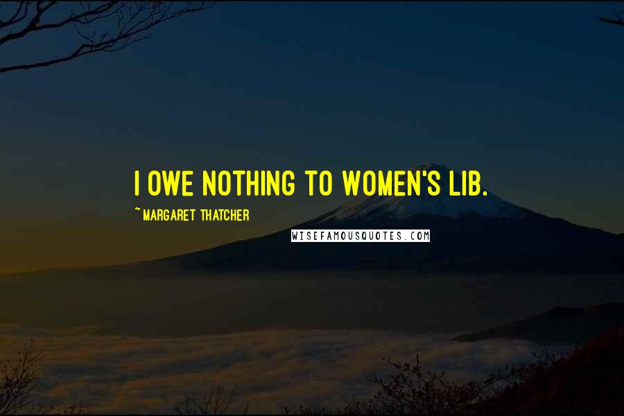 Margaret Thatcher Quotes: I owe nothing to Women's Lib.