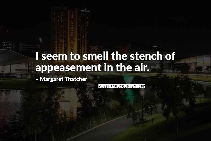 Margaret Thatcher Quotes: I seem to smell the stench of appeasement in the air.