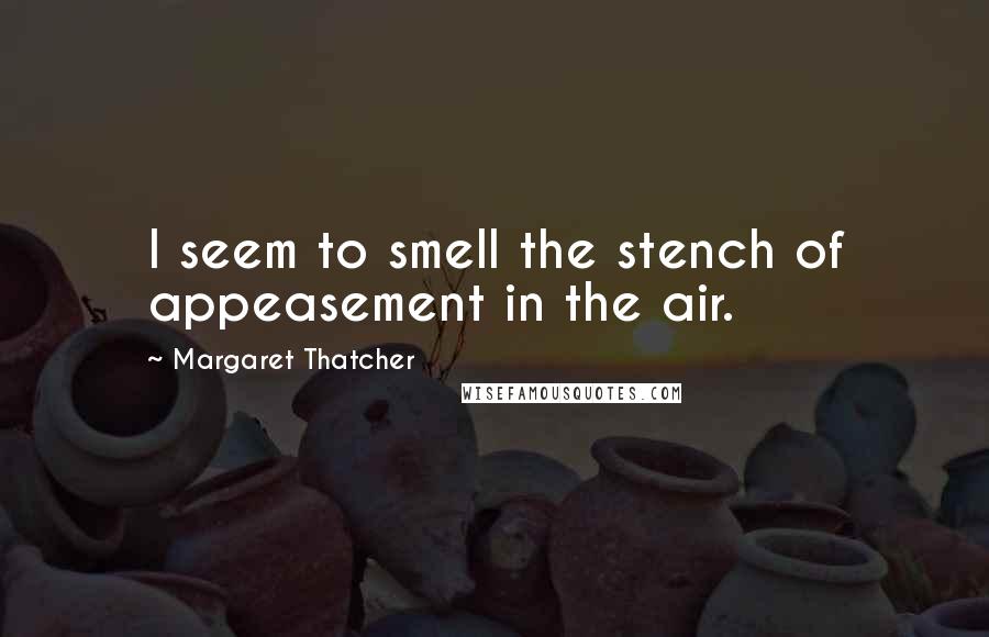 Margaret Thatcher Quotes: I seem to smell the stench of appeasement in the air.