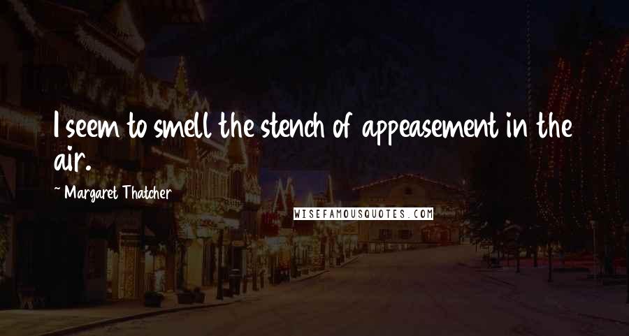 Margaret Thatcher Quotes: I seem to smell the stench of appeasement in the air.