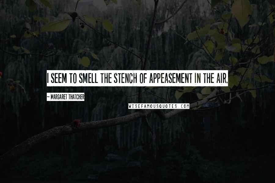 Margaret Thatcher Quotes: I seem to smell the stench of appeasement in the air.