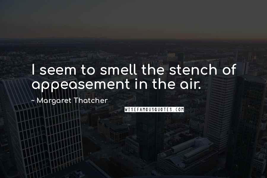 Margaret Thatcher Quotes: I seem to smell the stench of appeasement in the air.