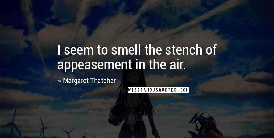 Margaret Thatcher Quotes: I seem to smell the stench of appeasement in the air.