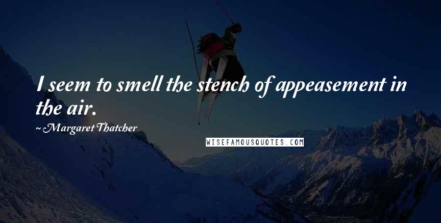 Margaret Thatcher Quotes: I seem to smell the stench of appeasement in the air.