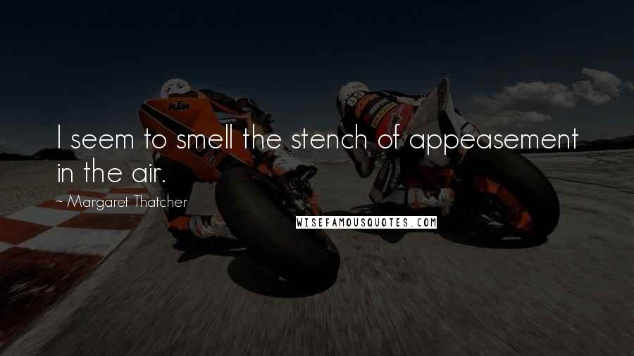 Margaret Thatcher Quotes: I seem to smell the stench of appeasement in the air.