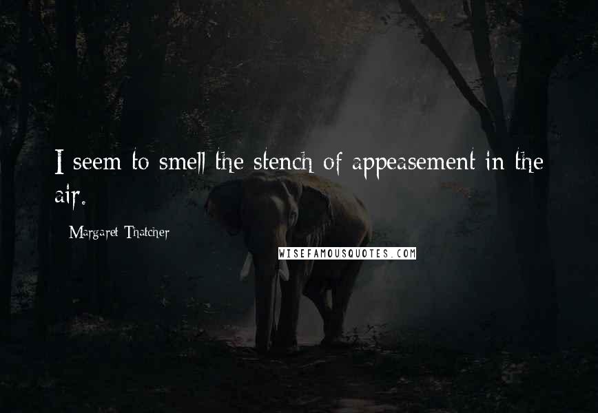 Margaret Thatcher Quotes: I seem to smell the stench of appeasement in the air.