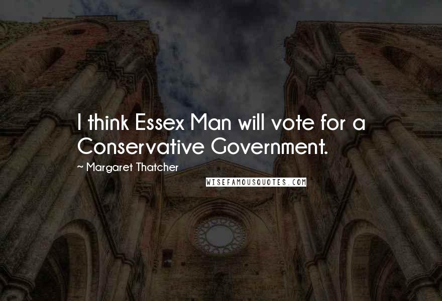 Margaret Thatcher Quotes: I think Essex Man will vote for a Conservative Government.