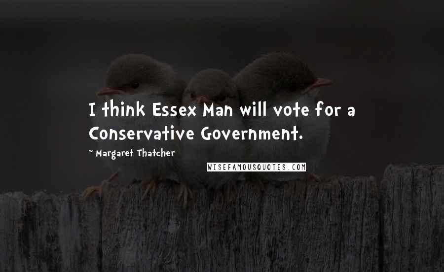 Margaret Thatcher Quotes: I think Essex Man will vote for a Conservative Government.