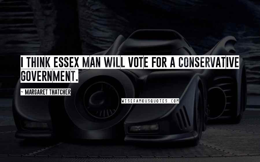 Margaret Thatcher Quotes: I think Essex Man will vote for a Conservative Government.