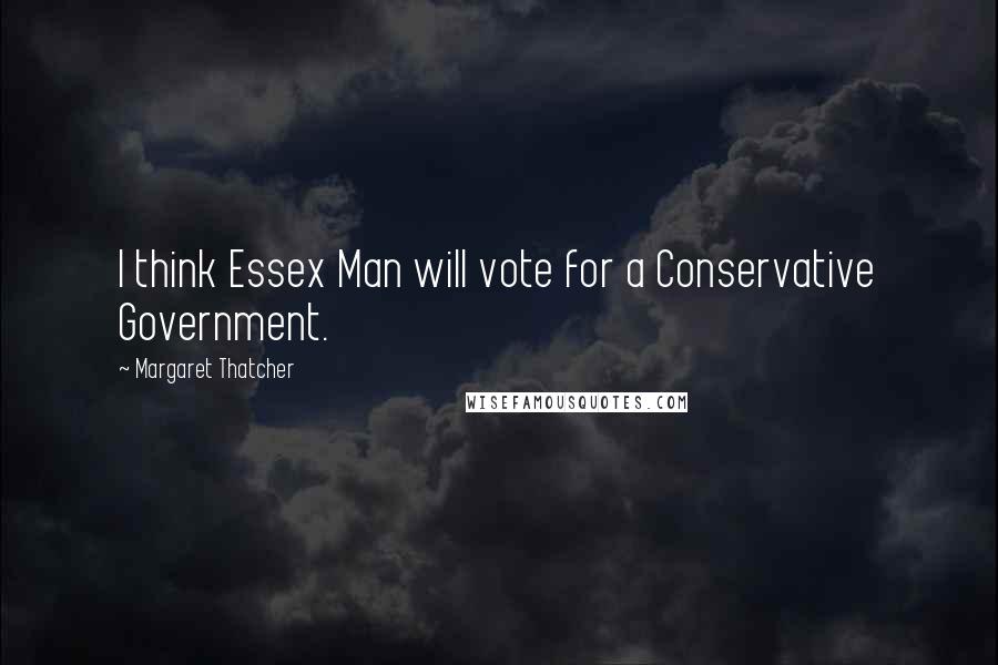 Margaret Thatcher Quotes: I think Essex Man will vote for a Conservative Government.