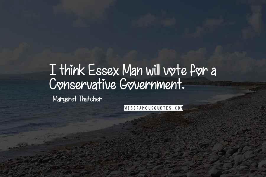 Margaret Thatcher Quotes: I think Essex Man will vote for a Conservative Government.