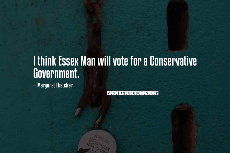 Margaret Thatcher Quotes: I think Essex Man will vote for a Conservative Government.