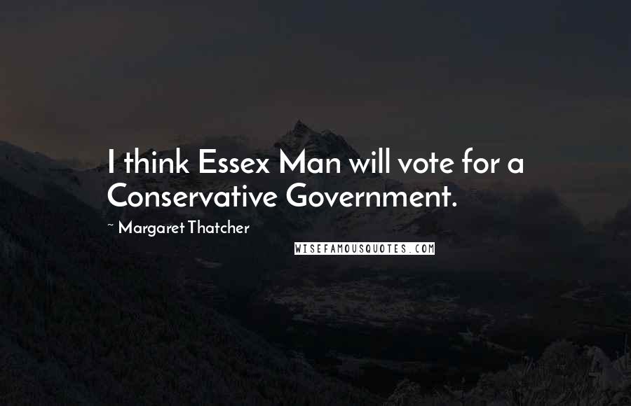 Margaret Thatcher Quotes: I think Essex Man will vote for a Conservative Government.