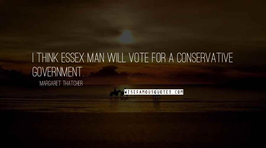 Margaret Thatcher Quotes: I think Essex Man will vote for a Conservative Government.