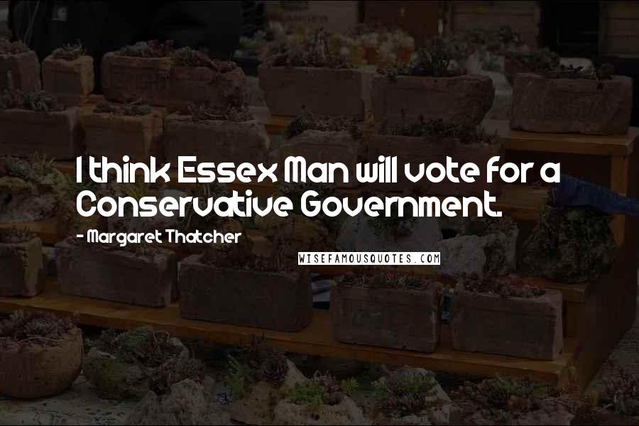 Margaret Thatcher Quotes: I think Essex Man will vote for a Conservative Government.