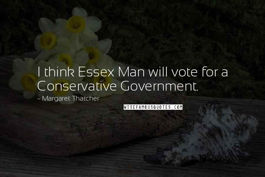 Margaret Thatcher Quotes: I think Essex Man will vote for a Conservative Government.