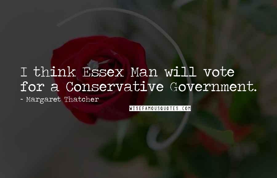 Margaret Thatcher Quotes: I think Essex Man will vote for a Conservative Government.