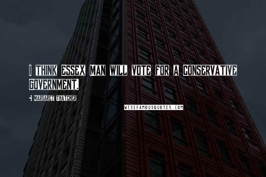 Margaret Thatcher Quotes: I think Essex Man will vote for a Conservative Government.