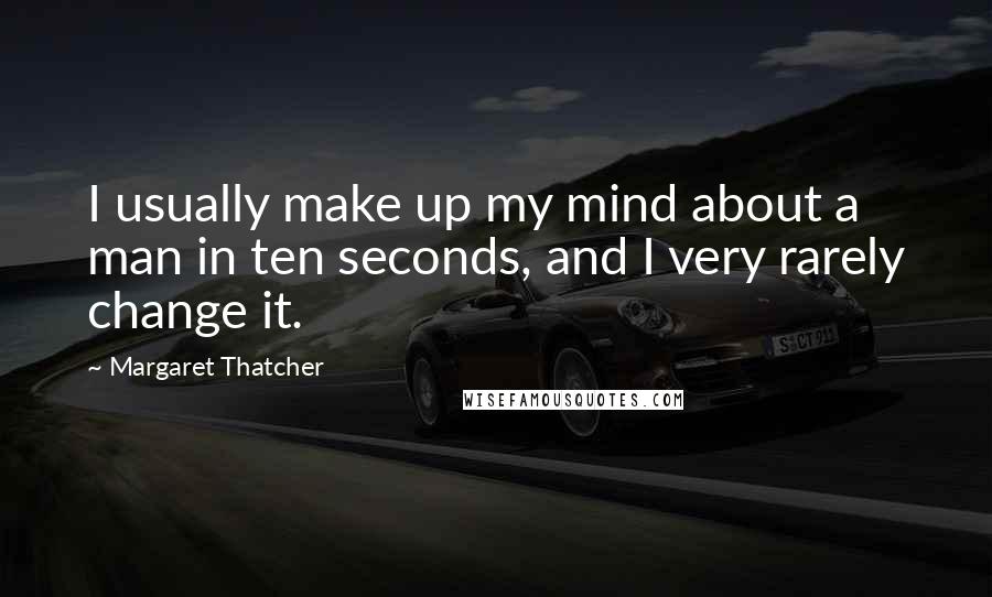 Margaret Thatcher Quotes: I usually make up my mind about a man in ten seconds, and I very rarely change it.